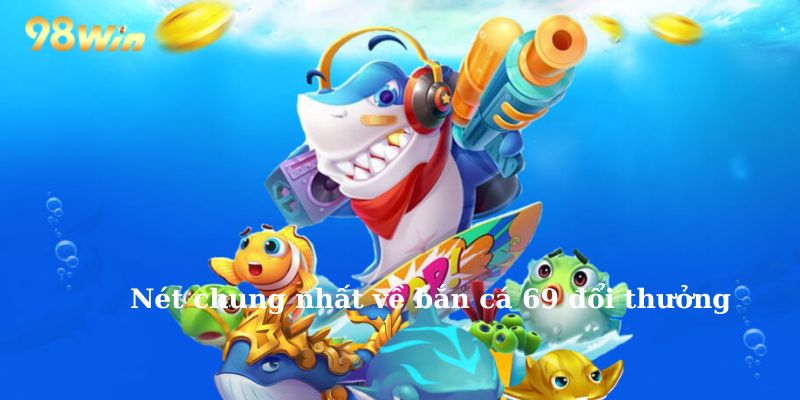 Nét chung nhất về bắn cá 69 đổi thưởng 
