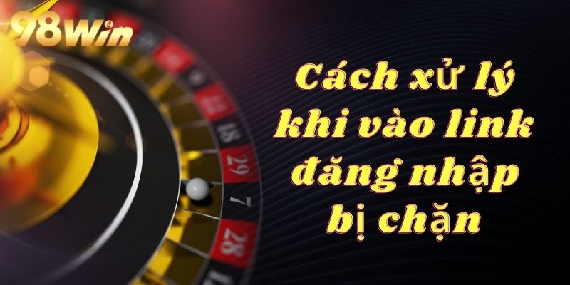 Đăng Nhập 98Win Tận Hưởng Kho Trò Chơi Giải Trí Cực Chill Cách xử lý khi gặp tình huống link đăng nhập 98Win bị chặn