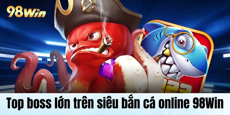 Siêu Bắn Cá Online Hot Nhất Được Săn Đón Trên Hệ Thống Top boss lớn trên siêu bắn cá online 98Win