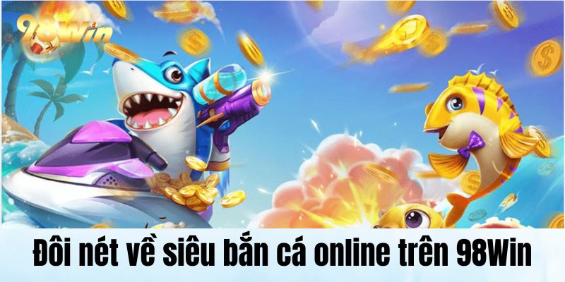 Siêu Bắn Cá Online Hot Nhất Được Săn Đón Trên Hệ Thống Đôi nét về siêu bắn cá online trên 98Win
