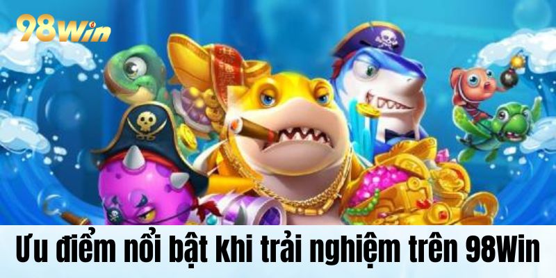 Siêu Bắn Cá Online Hot Nhất Được Săn Đón Trên Hệ Thống Ưu điểm nổi bật khi trải nghiệm trên 98Win